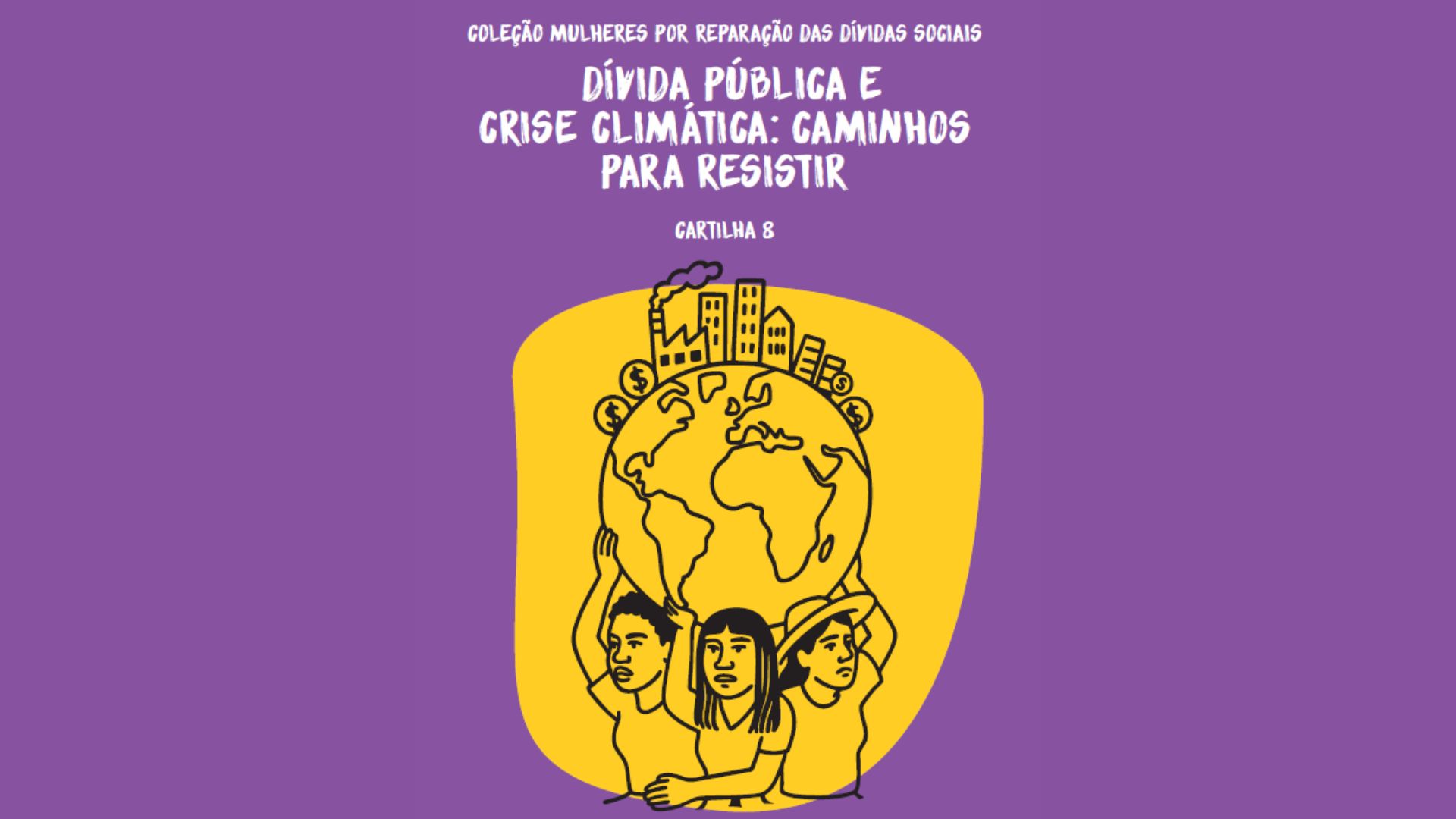 Versão horizontal da capa da cartilha “Dívida Pública e Crise Climática: Caminhos para Resistir”, da coleção Mulheres por Reparação das Dívidas Sociais. Em fundo roxo, o centro destaca a mesma ilustração: três mulheres sustentando o planeta Terra, onde há prédios, moedas e fumaça, representando a sobrecarga das mulheres e dos povos diante das crises da dívida e do clima.